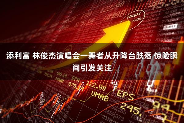 添利富 林俊杰演唱会一舞者从升降台跌落 惊险瞬间引发关注