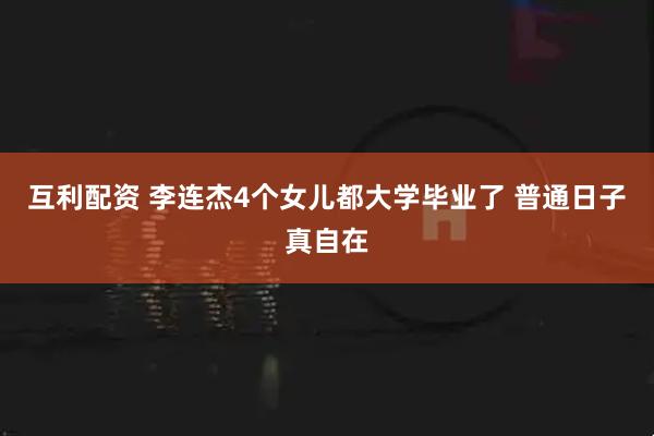 互利配资 李连杰4个女儿都大学毕业了 普通日子真自在
