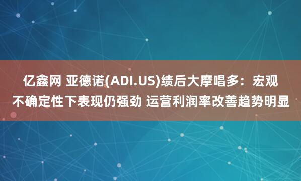 亿鑫网 亚德诺(ADI.US)绩后大摩唱多：宏观不确定性下表现仍强劲 运营利润率改善趋势明显