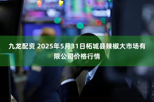 九龙配资 2025年5月31日柘城县辣椒大市场有限公司价格行情