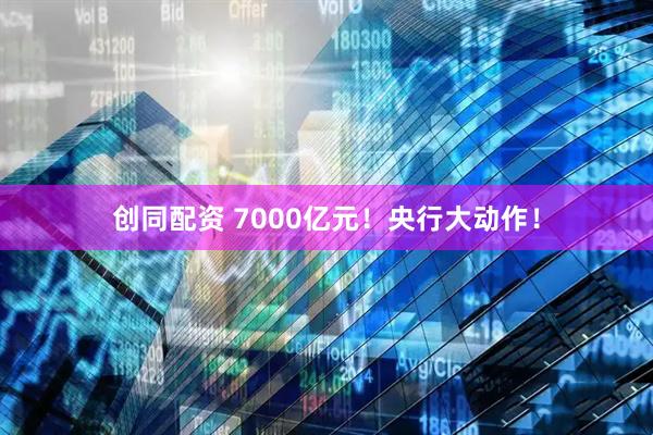 创同配资 7000亿元！央行大动作！