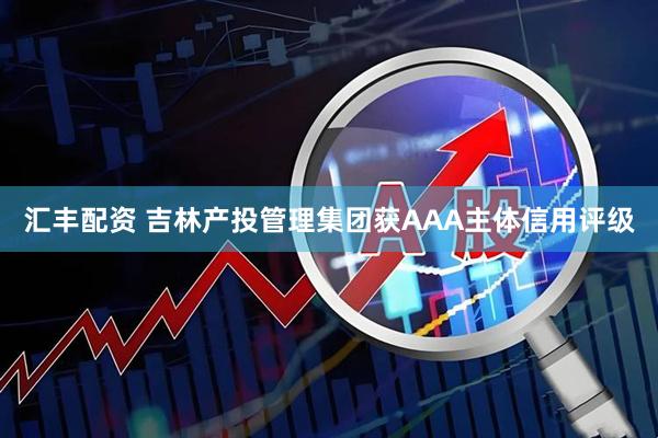 汇丰配资 吉林产投管理集团获AAA主体信用评级