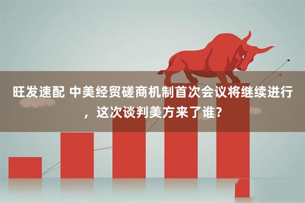 旺发速配 中美经贸磋商机制首次会议将继续进行，这次谈判美方来了谁？