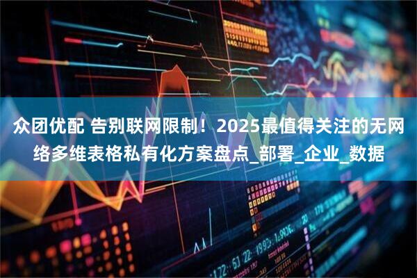 众团优配 告别联网限制！2025最值得关注的无网络多维表格私有化方案盘点_部署_企业_数据