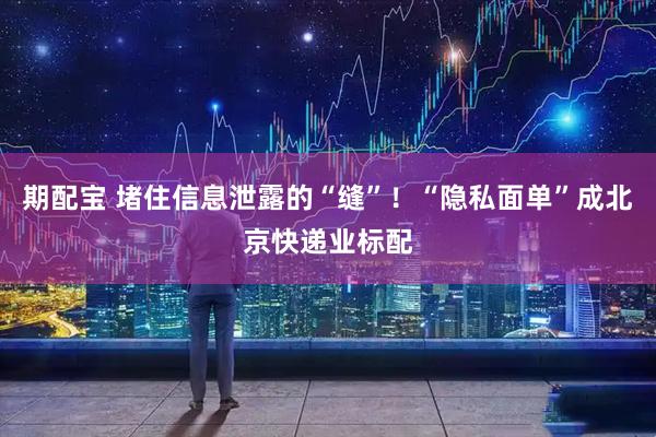 期配宝 堵住信息泄露的“缝”！“隐私面单”成北京快递业标配