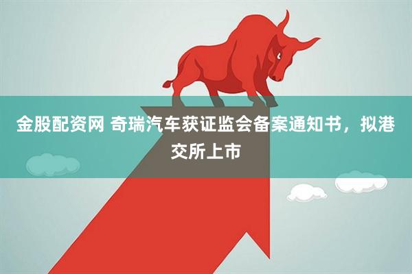 金股配资网 奇瑞汽车获证监会备案通知书，拟港交所上市