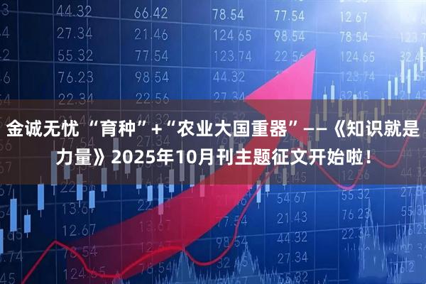 金诚无忧 “育种”+“农业大国重器”——《知识就是力量》2025年10月刊主题征文开始啦！