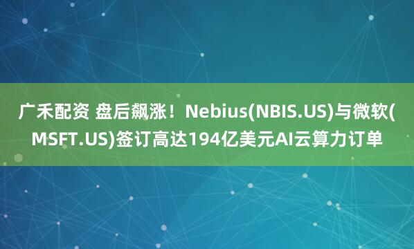 广禾配资 盘后飙涨！Nebius(NBIS.US)与微软(MSFT.US)签订高达194亿美元AI云算力订单