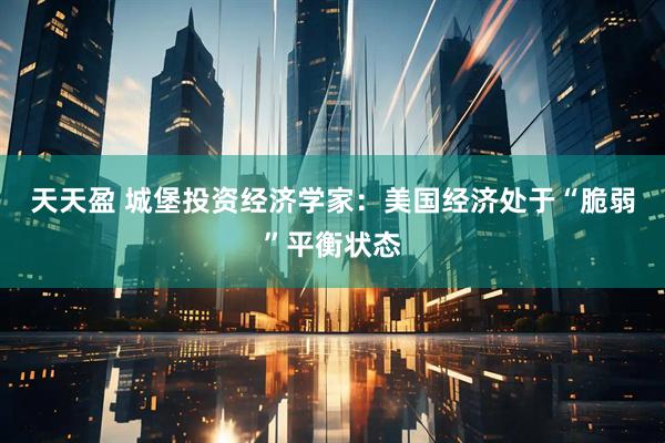 天天盈 城堡投资经济学家：美国经济处于“脆弱”平衡状态