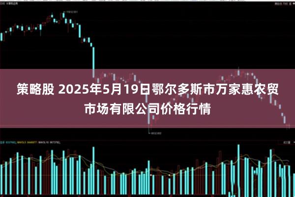 策略股 2025年5月19日鄂尔多斯市万家惠农贸市场有限公司价格行情