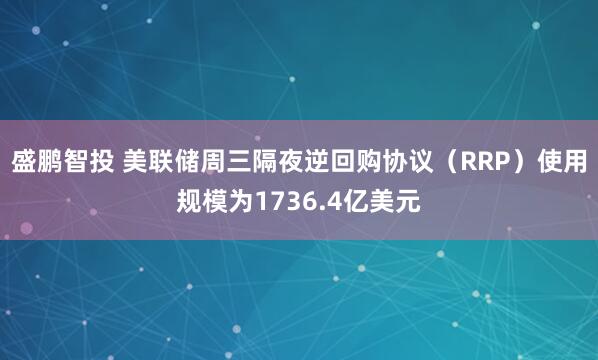 盛鹏智投 美联储周三隔夜逆回购协议（RRP）使用规模为1736.4亿美元