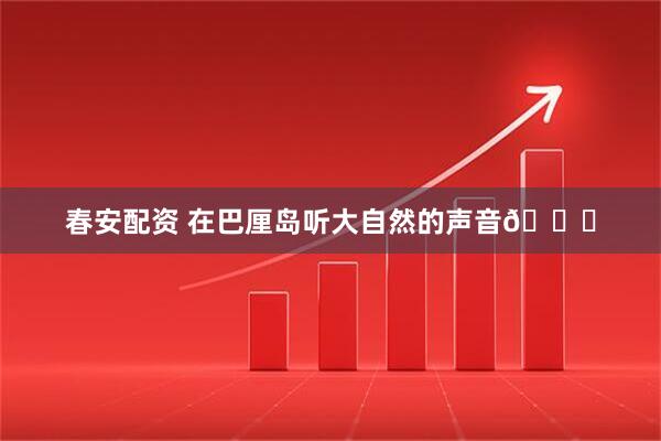 春安配资 在巴厘岛听大自然的声音🍃