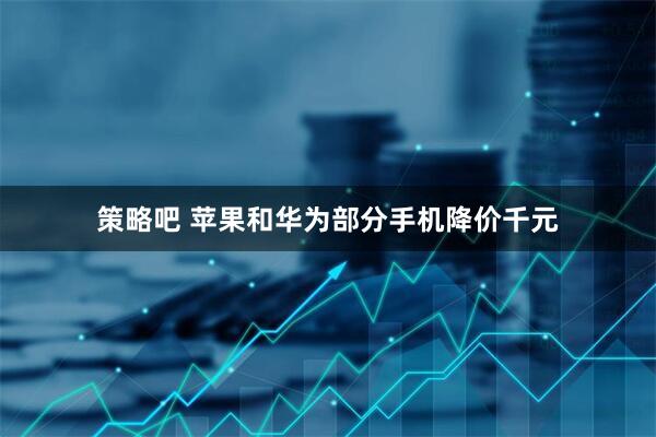 策略吧 苹果和华为部分手机降价千元