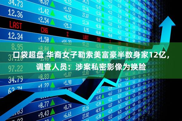 口袋超盘 华裔女子勒索美富豪半数身家12亿，调查人员：涉案私密影像为换脸