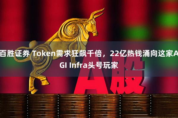 百胜证券 Token需求狂飙千倍,22亿热钱涌向这家AGI Infra头号玩家
