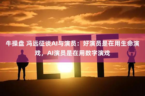 牛操盘 冯远征谈AI与演员：好演员是在用生命演戏，AI演员是在用数字演戏