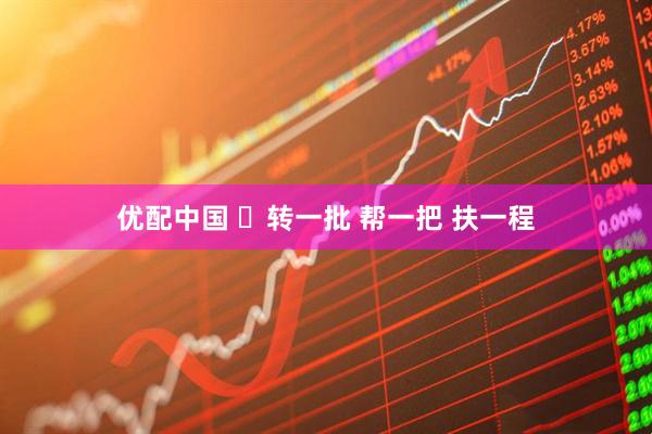优配中国 ​转一批 帮一把 扶一程